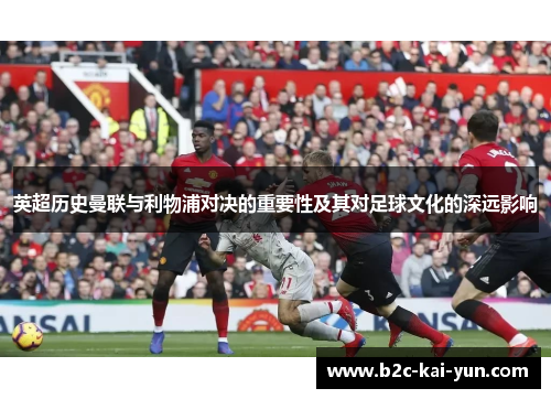 英超历史曼联与利物浦对决的重要性及其对足球文化的深远影响