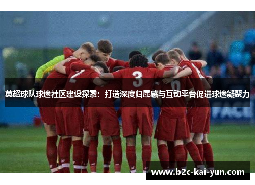 英超球队球迷社区建设探索：打造深度归属感与互动平台促进球迷凝聚力