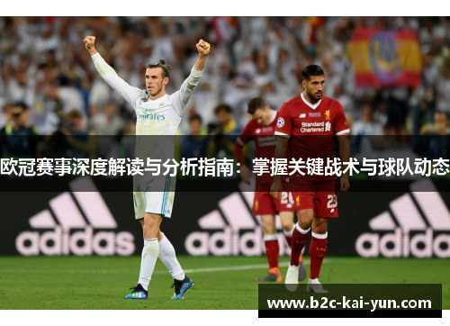 欧冠赛事深度解读与分析指南：掌握关键战术与球队动态