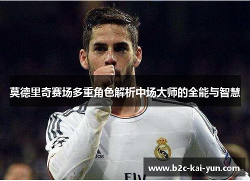 莫德里奇赛场多重角色解析中场大师的全能与智慧 莫德里奇赛场多重角色解析中场大师的全能与智慧