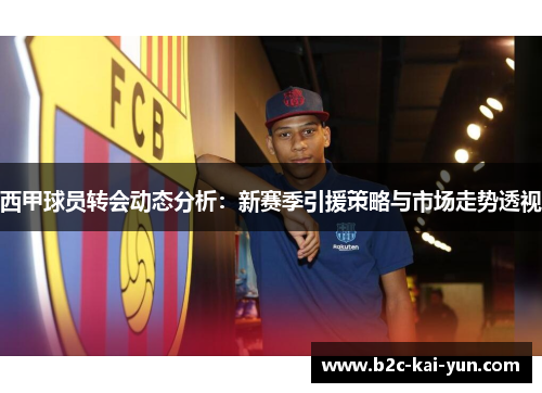 西甲球员转会动态分析：新赛季引援策略与市场走势透视