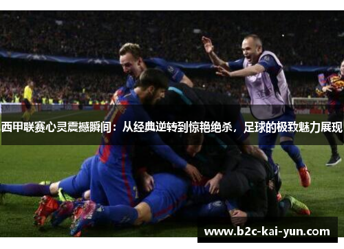 西甲联赛心灵震撼瞬间:从经典逆转到惊艳绝杀,足球的极致魅力展现 西甲联赛心灵震撼瞬间:从经典逆转到惊艳绝杀,足球的极致魅力展现