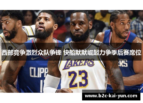 西部竞争激烈众队争锋 快船默默崛起力争季后赛席位 西部竞争激烈众队争锋 快船默默崛起力争季后赛席位