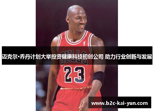 迈克尔·乔丹计划大举投资健康科技初创公司 助力行业创新与发展 迈克尔·乔丹计划大举投资健康科技初创公司 助力行业创新与发展