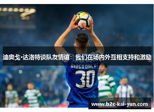 迪奥戈·达洛特谈队友情谊：我们在场内外互相支持和激励