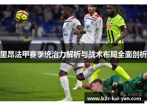 里昂法甲赛季统治力解析与战术布局全面剖析 里昂法甲赛季统治力解析与战术布局全面剖析