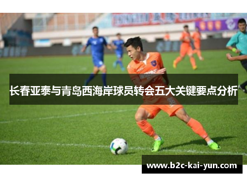 长春亚泰与青岛西海岸球员转会五大关键要点分析