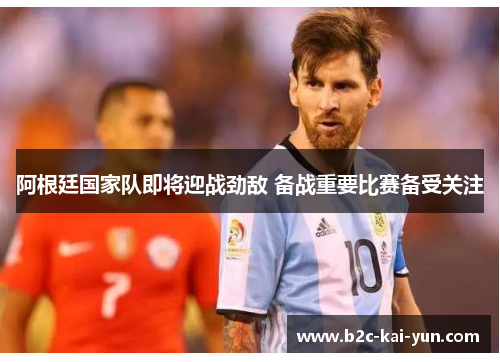 阿根廷国家队即将迎战劲敌 备战重要比赛备受关注