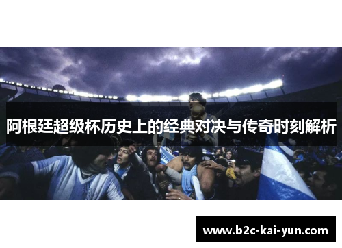 阿根廷超级杯历史上的经典对决与传奇时刻解析 阿根廷超级杯历史上的经典对决与传奇时刻解析