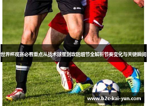 世界杯观赛必看重点从战术球星到攻防细节全解析节奏变化与关键瞬间 世界杯观赛必看重点从战术球星到攻防细节全解析节奏变化与关键瞬间