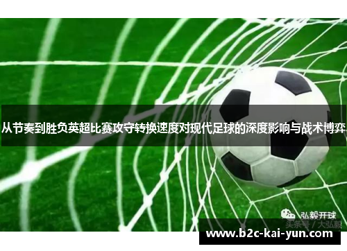 从节奏到胜负英超比赛攻守转换速度对现代足球的深度影响与战术博弈 从节奏到胜负英超比赛攻守转换速度对现代足球的深度影响与战术博弈