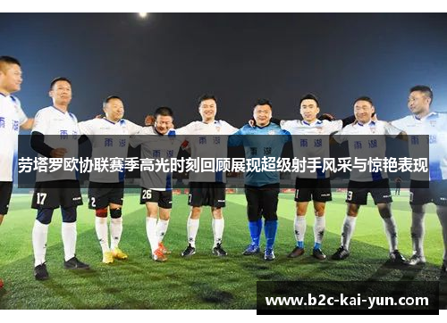 劳塔罗欧协联赛季高光时刻回顾展现超级射手风采与惊艳表现 劳塔罗欧协联赛季高光时刻回顾展现超级射手风采与惊艳表现