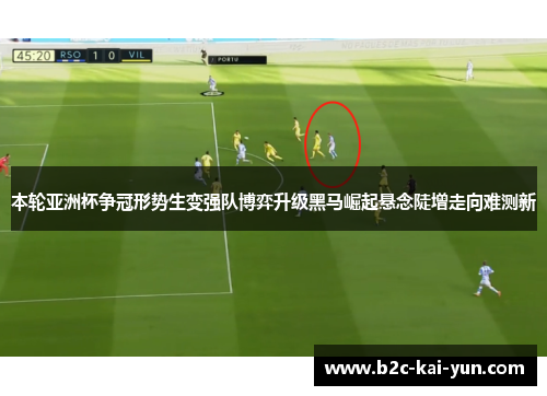 本轮亚洲杯争冠形势生变强队博弈升级黑马崛起悬念陡增走向难测新