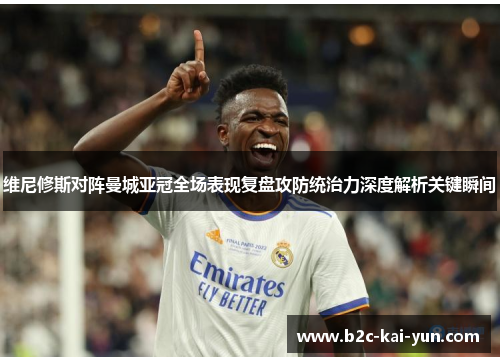 维尼修斯对阵曼城亚冠全场表现复盘攻防统治力深度解析关键瞬间