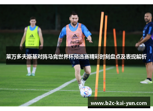 莱万多夫斯基对阵马竞世界杯预选赛精彩时刻盘点及表现解析 莱万多夫斯基对阵马竞世界杯预选赛精彩时刻盘点及表现解析