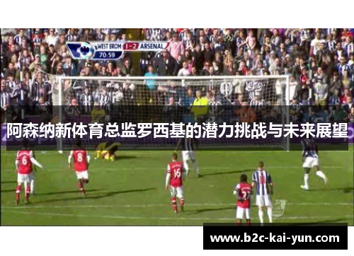 阿森纳新体育总监罗西基的潜力挑战与未来展望