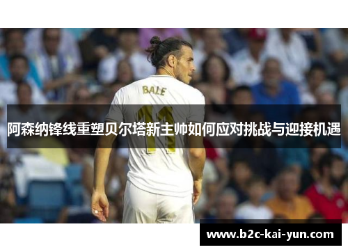 阿森纳锋线重塑贝尔塔新主帅如何应对挑战与迎接机遇