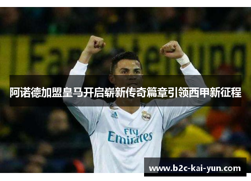 阿诺德加盟皇马开启崭新传奇篇章引领西甲新征程 阿诺德加盟皇马开启崭新传奇篇章引领西甲新征程