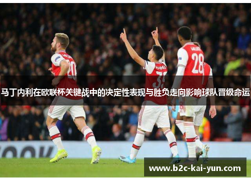 马丁内利在欧联杯关键战中的决定性表现与胜负走向影响球队晋级命运 马丁内利在欧联杯关键战中的决定性表现与胜负走向影响球队晋级命运