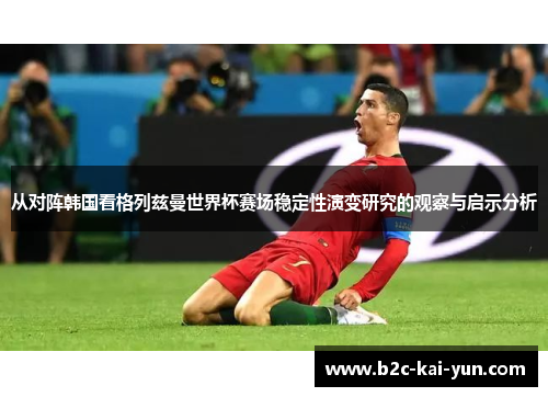 从对阵韩国看格列兹曼世界杯赛场稳定性演变研究的观察与启示分析 从对阵韩国看格列兹曼世界杯赛场稳定性演变研究的观察与启示分析