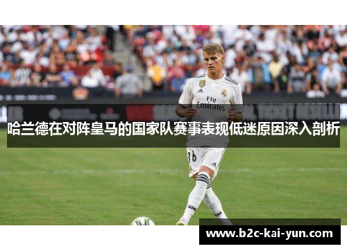 哈兰德在对阵皇马的国家队赛事表现低迷原因深入剖析