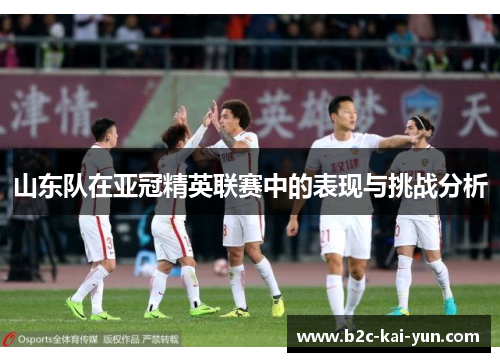 山东队在亚冠精英联赛中的表现与挑战分析 山东队在亚冠精英联赛中的表现与挑战分析