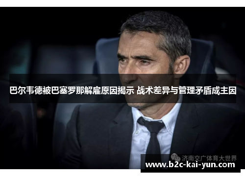 巴尔韦德被巴塞罗那解雇原因揭示 战术差异与管理矛盾成主因 巴尔韦德被巴塞罗那解雇原因揭示 战术差异与管理矛盾成主因