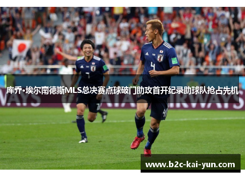 库乔·埃尔南德斯MLS总决赛点球破门助攻首开纪录助球队抢占先机 库乔·埃尔南德斯MLS总决赛点球破门助攻首开纪录助球队抢占先机