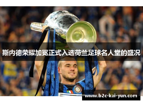 斯内德荣耀加冕正式入选荷兰足球名人堂的盛况 斯内德荣耀加冕正式入选荷兰足球名人堂的盛况