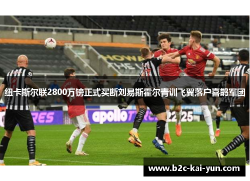 纽卡斯尔联2800万镑正式买断刘易斯霍尔青训飞翼落户喜鹊军团