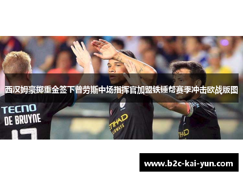 西汉姆豪掷重金签下普劳斯中场指挥官加盟铁锤帮赛季冲击欧战版图