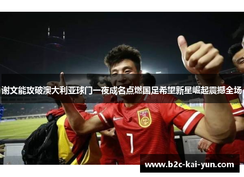 谢文能攻破澳大利亚球门一夜成名点燃国足希望新星崛起震撼全场