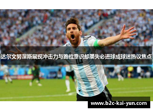 达尔文努涅斯展现冲击力与跑位意识却屡失必进球成球迷热议焦点
