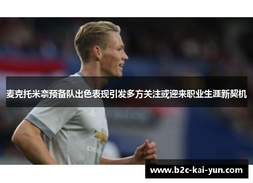 麦克托米奈预备队出色表现引发多方关注或迎来职业生涯新契机