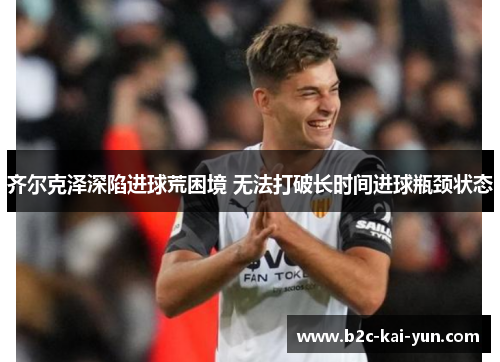 齐尔克泽深陷进球荒困境 无法打破长时间进球瓶颈状态