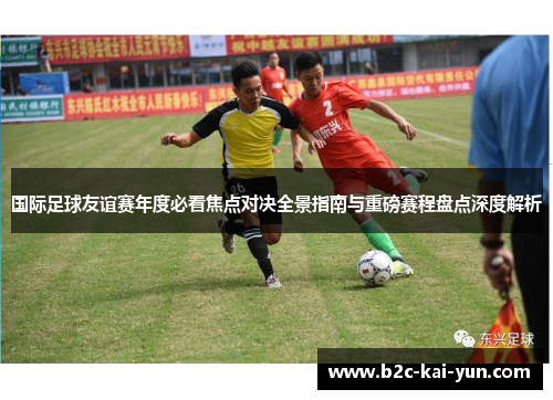 国际足球友谊赛年度必看焦点对决全景指南与重磅赛程盘点深度解析