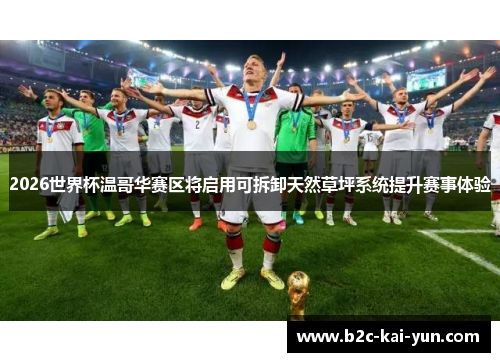 2026世界杯温哥华赛区将启用可拆卸天然草坪系统提升赛事体验