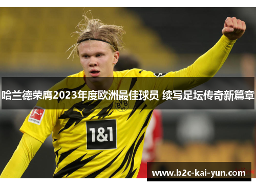 哈兰德荣膺2023年度欧洲最佳球员 续写足坛传奇新篇章 哈兰德荣膺2023年度欧洲最佳球员 续写足坛传奇新篇章