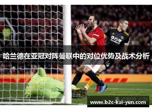 哈兰德在亚冠对阵曼联中的对位优势及战术分析 哈兰德在亚冠对阵曼联中的对位优势及战术分析