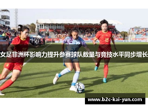女足非洲杯影响力提升参赛球队数量与竞技水平同步增长
