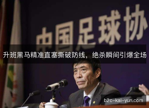 升班黑马精准直塞撕破防线,绝杀瞬间引爆全场 升班黑马精准直塞撕破防线,绝杀瞬间引爆全场