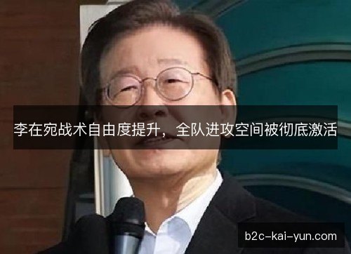 李在宛战术自由度提升，全队进攻空间被彻底激活