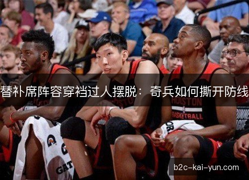 替补席阵容穿裆过人摆脱:奇兵如何撕开防线 替补席阵容穿裆过人摆脱:奇兵如何撕开防线