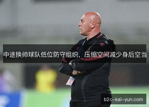 中途换帅球队低位防守组织，压缩空间减少身后空当