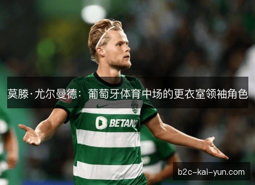 莫滕·尤尔曼德：葡萄牙体育中场的更衣室领袖角色