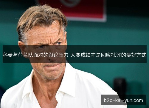 科曼与荷兰队面对的舆论压力 大赛成绩才是回应批评的最好方式 科曼与荷兰队面对的舆论压力 大赛成绩才是回应批评的最好方式